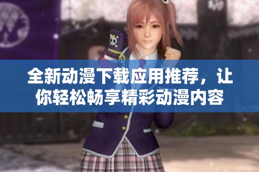 全新动漫下载应用推荐，让你轻松畅享精彩动漫内容