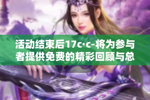 活动结束后17c·c-将为参与者提供免费的精彩回顾与总结