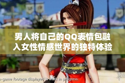 男人将自己的QQ表情包融入女性情感世界的独特体验