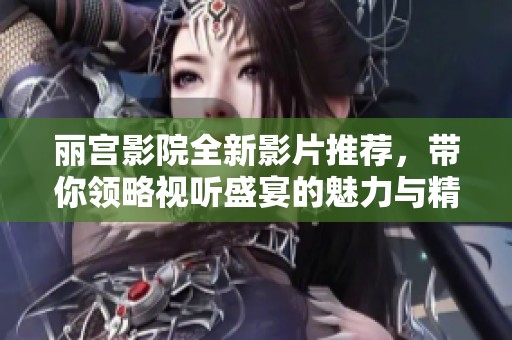 丽宫影院全新影片推荐，带你领略视听盛宴的魅力与精彩