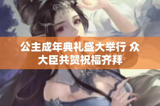 公主成年典礼盛大举行 众大臣共贺祝福齐拜