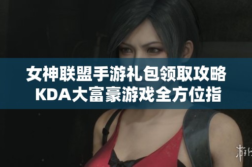女神联盟手游礼包领取攻略 KDA大富豪游戏全方位指导与分享