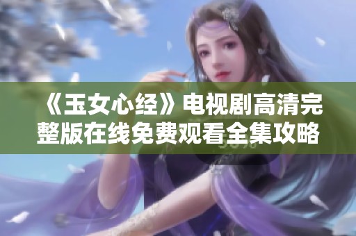 《玉女心经》电视剧高清完整版在线免费观看全集攻略