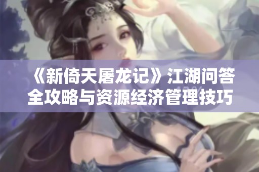《新倚天屠龙记》江湖问答全攻略与资源经济管理技巧揭秘