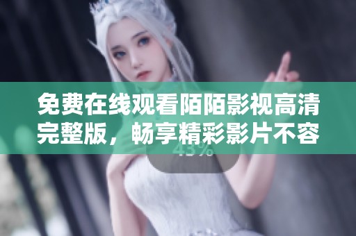 免费在线观看陌陌影视高清完整版，畅享精彩影片不容错过