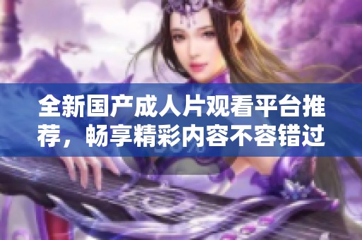 全新国产成人片观看平台推荐，畅享精彩内容不容错过