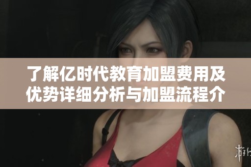 了解亿时代教育加盟费用及优势详细分析与加盟流程介绍