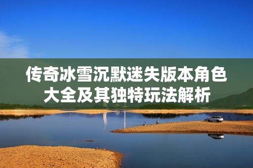 传奇冰雪沉默迷失版本角色大全及其独特玩法解析