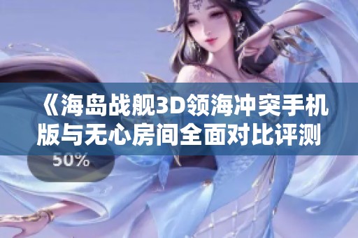 《海岛战舰3D领海冲突手机版与无心房间全面对比评测》