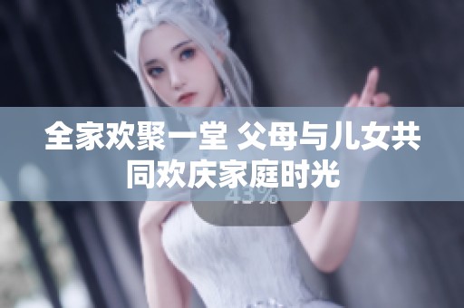全家欢聚一堂 父母与儿女共同欢庆家庭时光