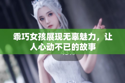 乖巧女孩展现无辜魅力，让人心动不已的故事