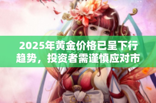 2025年黄金价格已呈下行趋势，投资者需谨慎应对市场变化