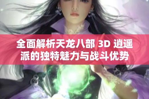 全面解析天龙八部 3D 逍遥派的独特魅力与战斗优势