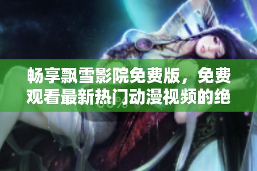 畅享飘雪影院免费版，免费观看最新热门动漫视频的绝佳去处