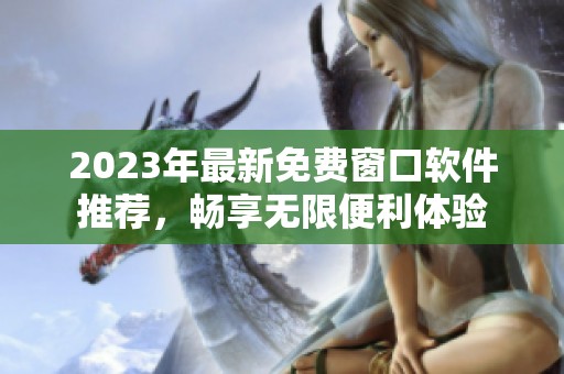 2023年最新免费窗口软件推荐，畅享无限便利体验