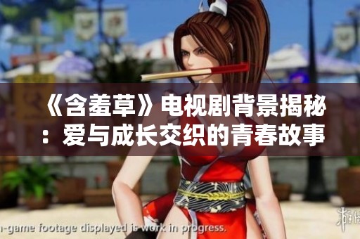 《含羞草》电视剧背景揭秘：爱与成长交织的青春故事