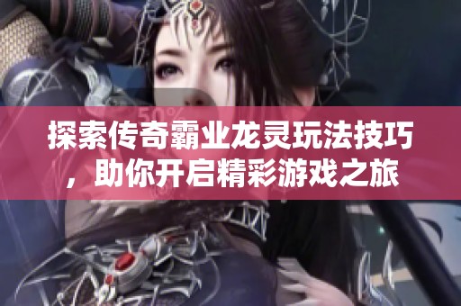 探索传奇霸业龙灵玩法技巧，助你开启精彩游戏之旅