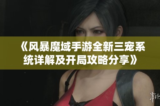 《风暴魔域手游全新三宠系统详解及开局攻略分享》