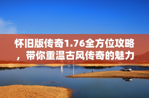 怀旧版传奇1.76全方位攻略，带你重温古风传奇的魅力与乐趣
