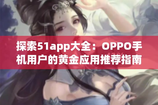 探索51app大全：OPPO手机用户的黄金应用推荐指南