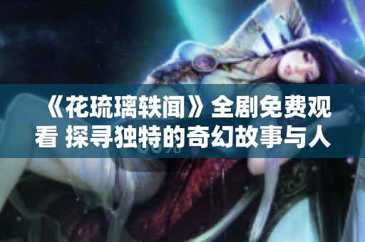 《花琉璃轶闻》全剧免费观看 探寻独特的奇幻故事与人物揭秘