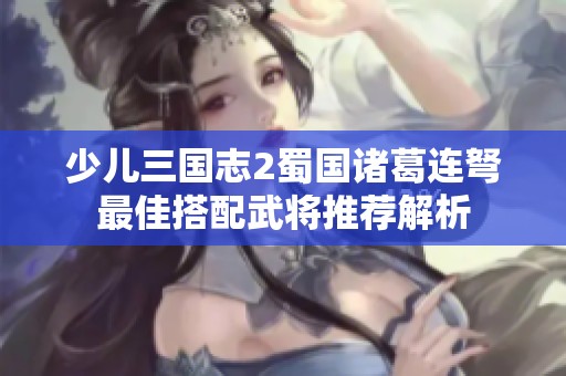 少儿三国志2蜀国诸葛连弩最佳搭配武将推荐解析