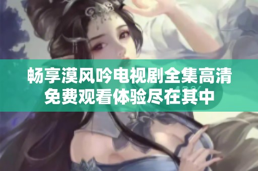 畅享漠风吟电视剧全集高清免费观看体验尽在其中