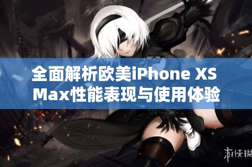 全面解析欧美iPhone XS Max性能表现与使用体验