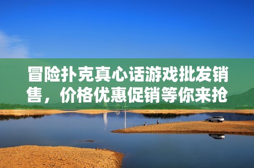 冒险扑克真心话游戏批发销售，价格优惠促销等你来抢购！