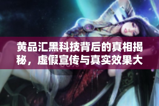 黄品汇黑科技背后的真相揭秘，虚假宣传与真实效果大对比