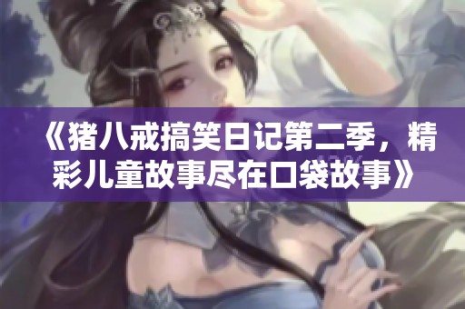 《猪八戒搞笑日记第二季，精彩儿童故事尽在口袋故事》