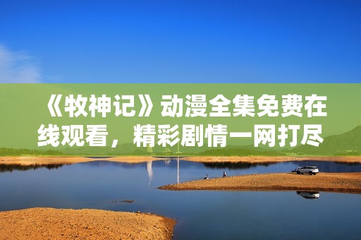 《牧神记》动漫全集免费在线观看，精彩剧情一网打尽