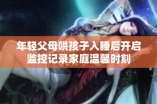 年轻父母哄孩子入睡后开启监控记录家庭温馨时刻