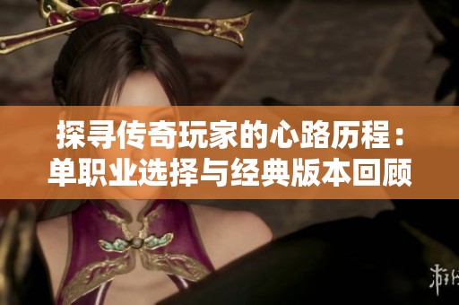 探寻传奇玩家的心路历程：单职业选择与经典版本回顾