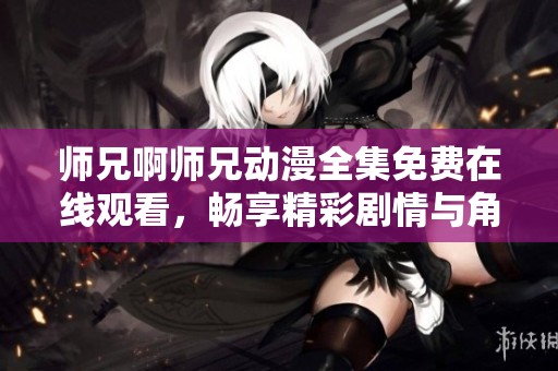 师兄啊师兄动漫全集免费在线观看，畅享精彩剧情与角色魅力