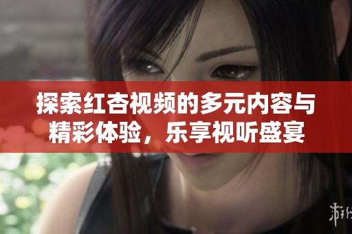 探索红杏视频的多元内容与精彩体验，乐享视听盛宴
