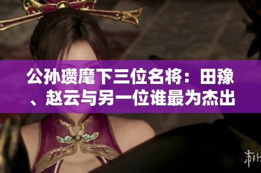 公孙瓒麾下三位名将：田豫、赵云与另一位谁最为杰出
