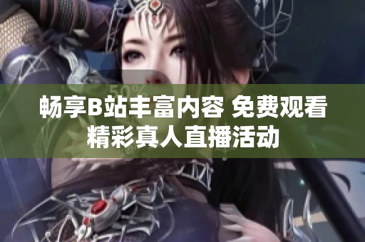畅享B站丰富内容 免费观看精彩真人直播活动