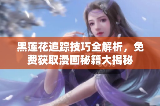 黑莲花追踪技巧全解析，免费获取漫画秘籍大揭秘