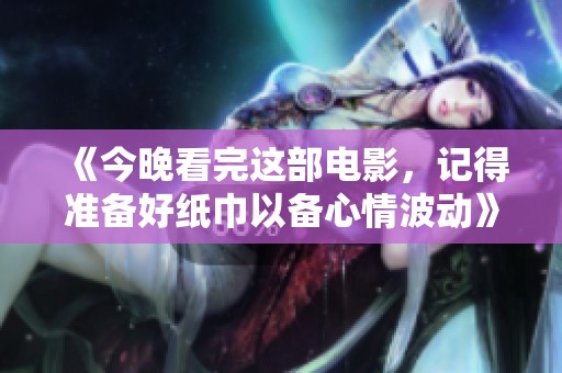 《今晚看完这部电影，记得准备好纸巾以备心情波动》