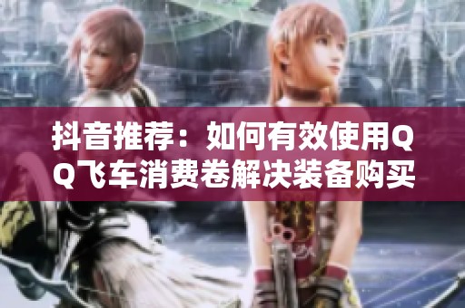 抖音推荐：如何有效使用QQ飞车消费卷解决装备购买难题