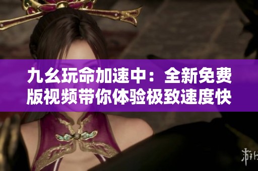九幺玩命加速中：全新免费版视频带你体验极致速度快感