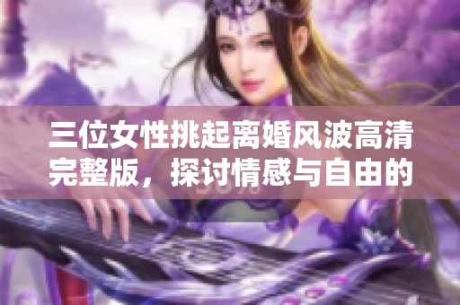 三位女性挑起离婚风波高清完整版，探讨情感与自由的抉择