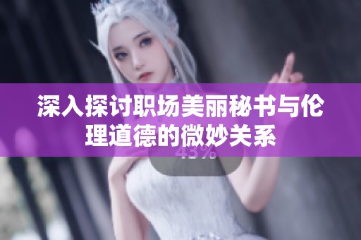 深入探讨职场美丽秘书与伦理道德的微妙关系