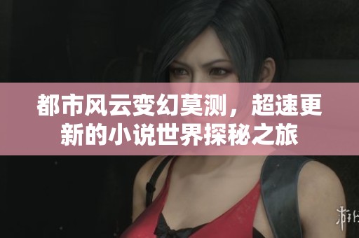 都市风云变幻莫测，超速更新的小说世界探秘之旅