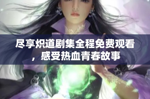 尽享炽道剧集全程免费观看，感受热血青春故事