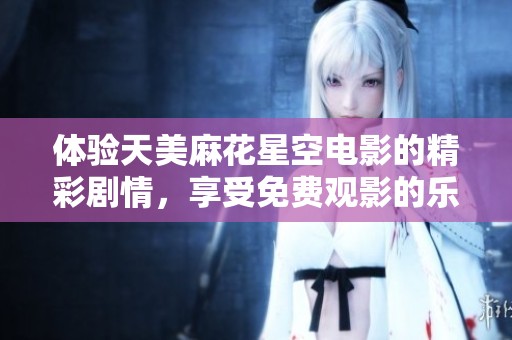 体验天美麻花星空电影的精彩剧情，享受免费观影的乐趣！