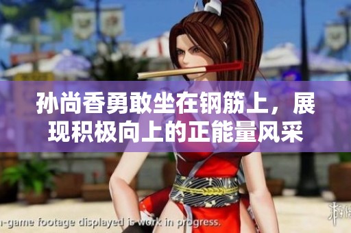 孙尚香勇敢坐在钢筋上，展现积极向上的正能量风采