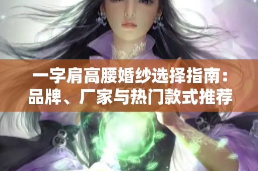 一字肩高腰婚纱选择指南：品牌、厂家与热门款式推荐