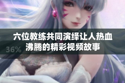 六位教练共同演绎让人热血沸腾的精彩视频故事